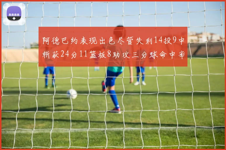 阿德巴约表现出色尽管失利14投9中斩获24分11篮板8助攻三分球命中率高达50