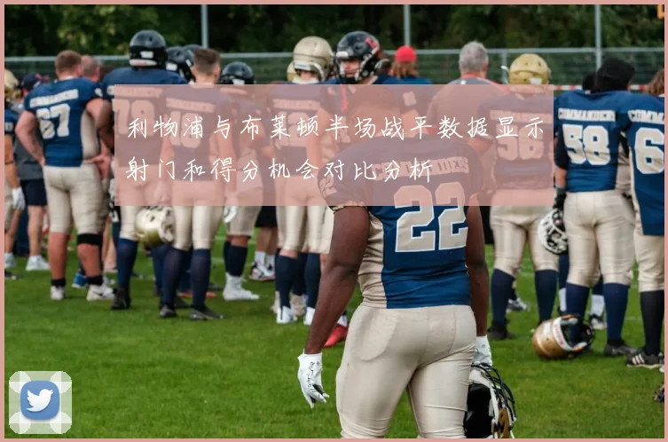 利物浦与布莱顿半场战平数据显示射门和得分机会对比分析
