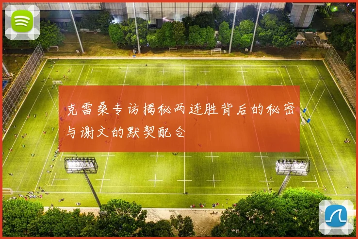克雷桑专访揭秘两连胜背后的秘密与谢文的默契配合