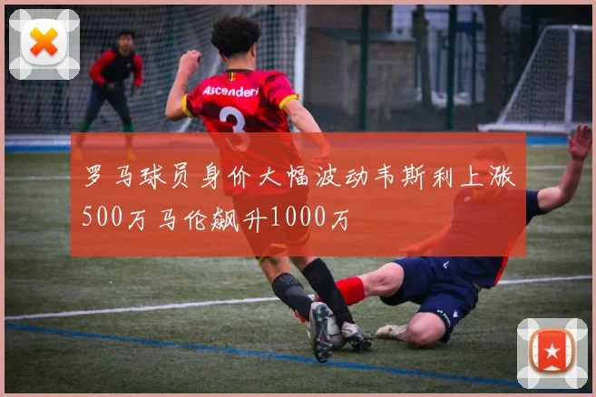 罗马球员身价大幅波动韦斯利上涨500万马伦飙升1000万