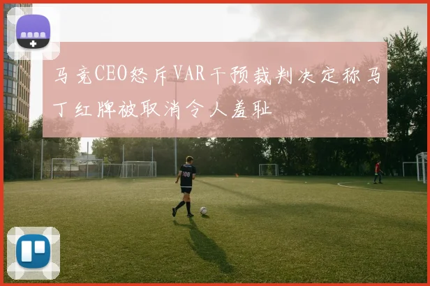 马竞CEO怒斥VAR干预裁判决定称马丁红牌被取消令人羞耻