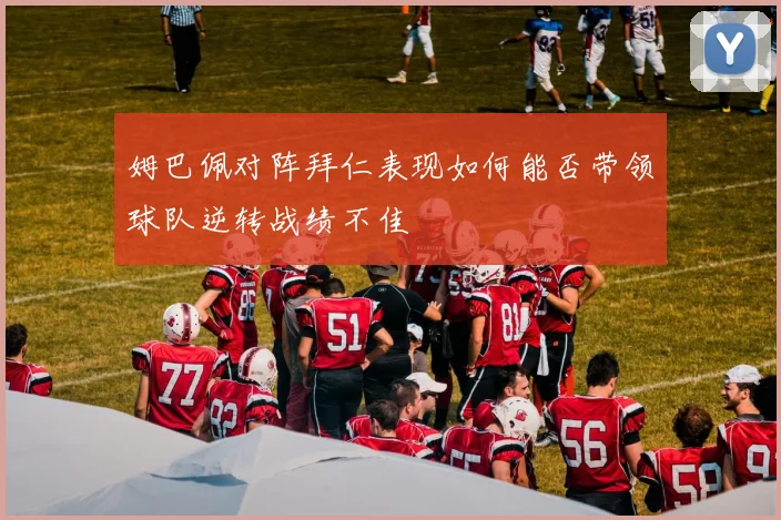 姆巴佩对阵拜仁表现如何能否带领球队逆转战绩不佳