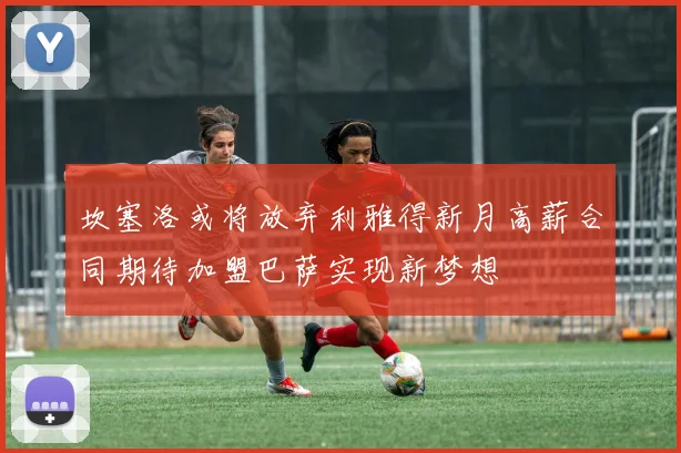 坎塞洛或将放弃利雅得新月高薪合同期待加盟巴萨实现新梦想