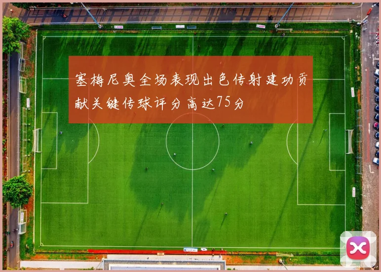 塞梅尼奥全场表现出色传射建功贡献关键传球评分高达75分