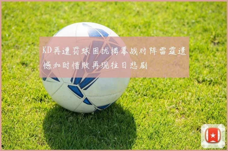 KD再遭罚球困扰揭幕战对阵雷霆遗憾加时惜败再现往日悲剧
