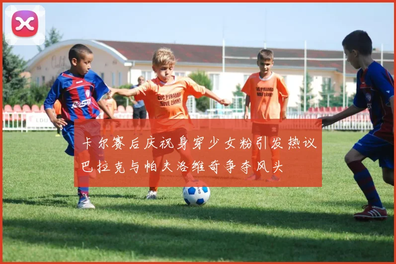 卡尔赛后庆祝身穿少女粉引发热议巴拉克与帕夫洛维奇争夺风头