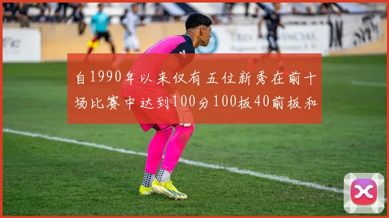 自1990年以来仅有五位新秀在前十场比赛中达到100分100板40前板和4双双的成就