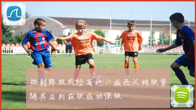 热刺降级风险高达六成西汉姆联紧随其后利兹联成功保级
