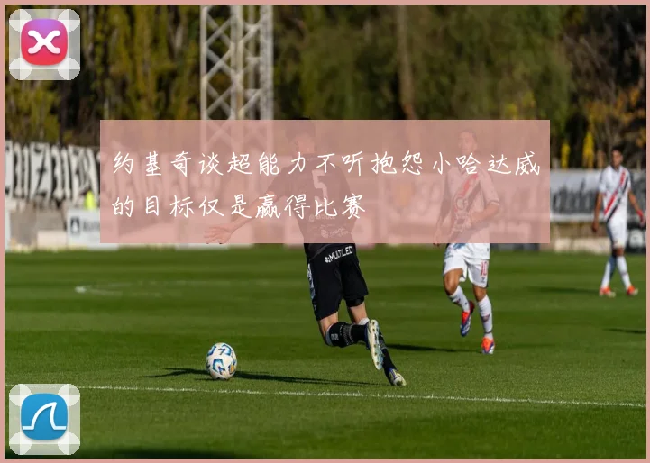 约基奇谈超能力不听抱怨小哈达威的目标仅是赢得比赛