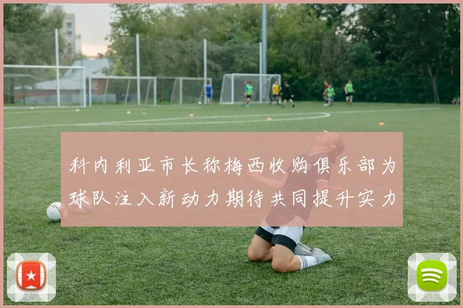 科内利亚市长称梅西收购俱乐部为球队注入新动力期待共同提升实力