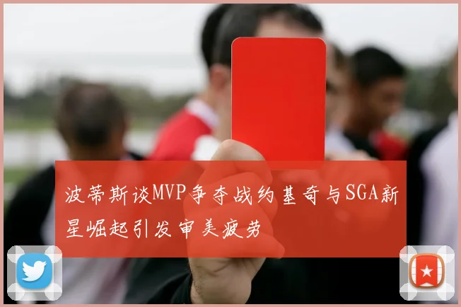 波蒂斯谈MVP争夺战约基奇与SGA新星崛起引发审美疲劳