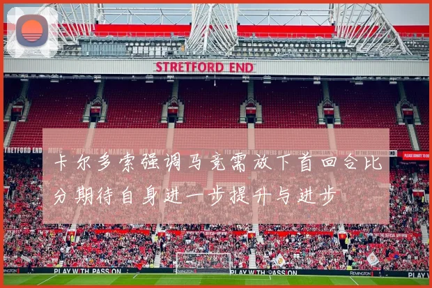 卡尔多索强调马竞需放下首回合比分期待自身进一步提升与进步