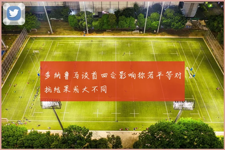 多纳鲁马谈首回合影响称若平等对抗结果或大不同