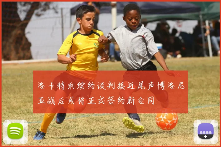 洛卡特利续约谈判接近尾声博洛尼亚战后或将正式签约新合同