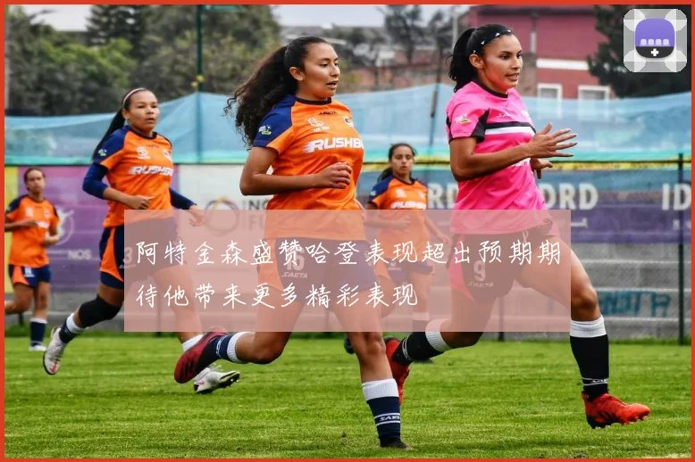 阿特金森盛赞哈登表现超出预期期待他带来更多精彩表现