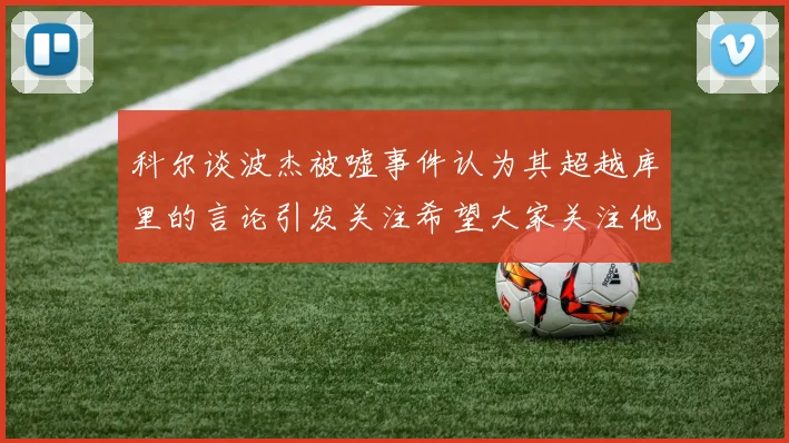科尔谈波杰被嘘事件认为其超越库里的言论引发关注希望大家关注他的努力与表现