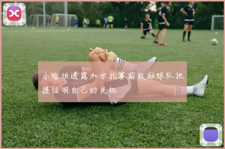 小哈珀透露加尔扎赛前鼓励球队把握证明自己的良机