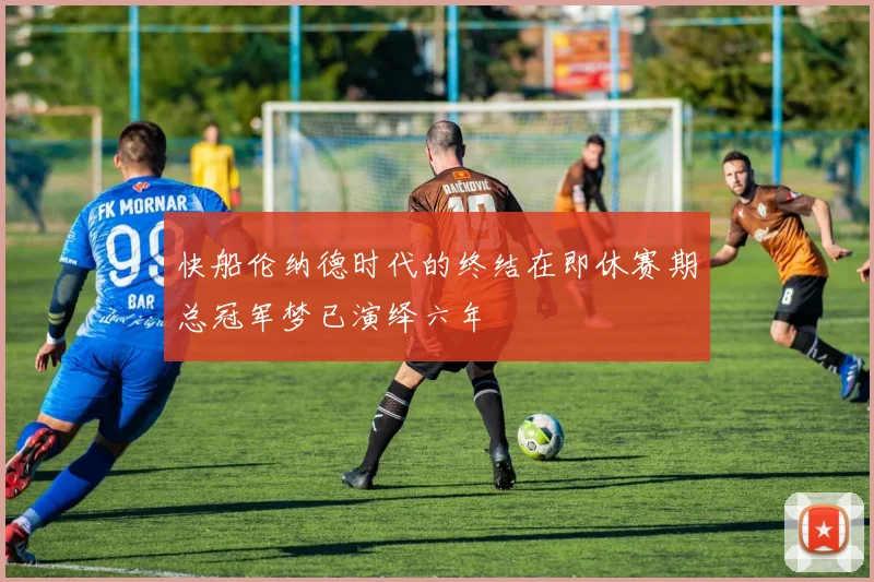快船伦纳德时代的终结在即休赛期总冠军梦已演绎六年