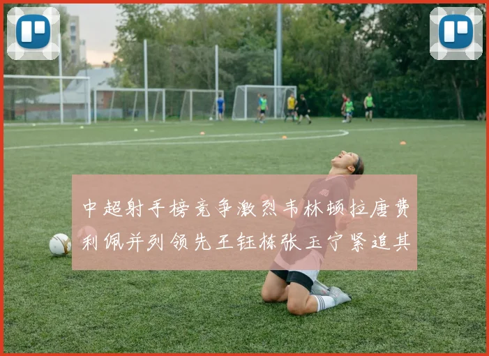 中超射手榜竞争激烈韦林顿拉唐费利佩并列领先王钰栋张玉宁紧追其后